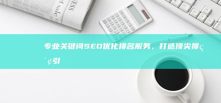 专业关键词SEO优化排名服务，打造顶尖搜索引擎公司品牌