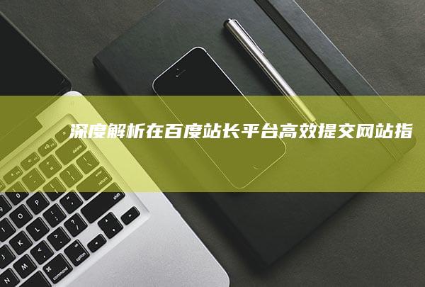 深度解析：在百度站长平台高效提交网站指南